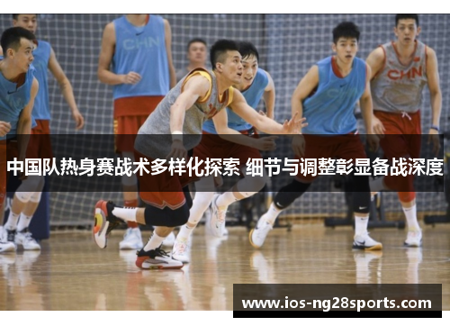 中国队热身赛战术多样化探索 细节与调整彰显备战深度 中国队热身赛战术多样化探索 细节与调整彰显备战深度