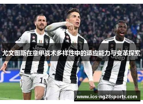 尤文图斯在意甲战术多样性中的适应能力与变革探索 尤文图斯在意甲战术多样性中的适应能力与变革探索