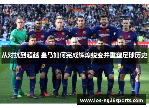 从对抗到超越 皇马如何完成辉煌蜕变并重塑足球历史 从对抗到超越 皇马如何完成辉煌蜕变并重塑足球历史
