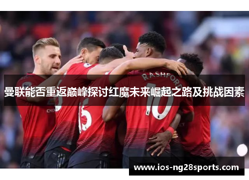 曼联能否重返巅峰探讨红魔未来崛起之路及挑战因素 曼联能否重返巅峰探讨红魔未来崛起之路及挑战因素