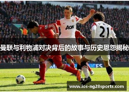 曼联与利物浦对决背后的故事与历史恩怨揭秘 曼联与利物浦对决背后的故事与历史恩怨揭秘