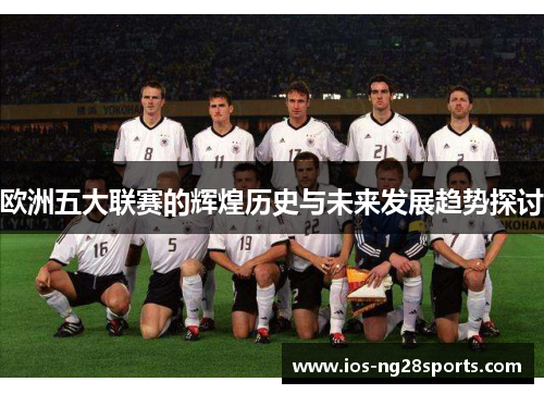 欧洲五大联赛的辉煌历史与未来发展趋势探讨 欧洲五大联赛的辉煌历史与未来发展趋势探讨