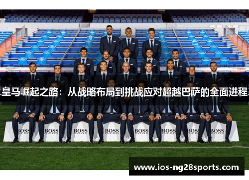 皇马崛起之路：从战略布局到挑战应对超越巴萨的全面进程