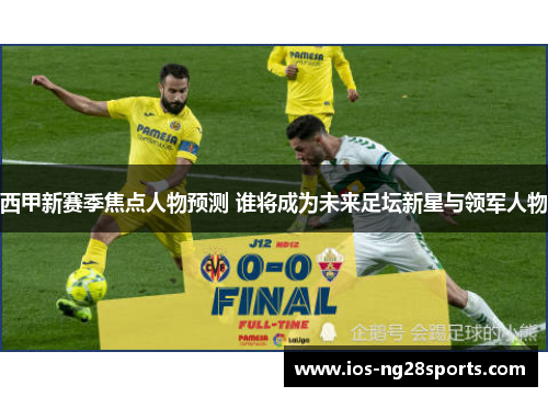 西甲新赛季焦点人物预测 谁将成为未来足坛新星与领军人物 西甲新赛季焦点人物预测 谁将成为未来足坛新星与领军人物
