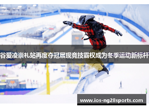 谷爱凌崇礼站再度夺冠展现竞技霸权成为冬季运动新标杆 谷爱凌崇礼站再度夺冠展现竞技霸权成为冬季运动新标杆