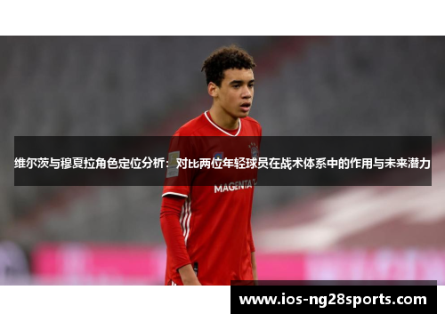 维尔茨与穆夏拉角色定位分析:对比两位年轻球员在战术体系中的作用与未来潜力 维尔茨与穆夏拉角色定位分析:对比两位年轻球员在战术体系中的作用与未来潜力