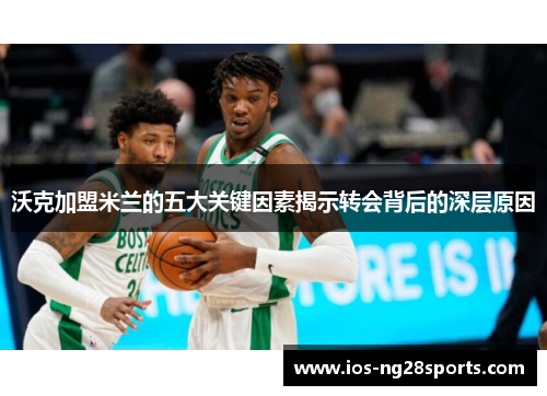 沃克加盟米兰的五大关键因素揭示转会背后的深层原因 沃克加盟米兰的五大关键因素揭示转会背后的深层原因