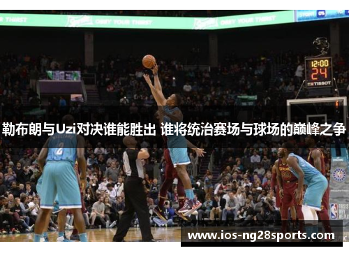 勒布朗与Uzi对决谁能胜出 谁将统治赛场与球场的巅峰之争 勒布朗与Uzi对决谁能胜出 谁将统治赛场与球场的巅峰之争