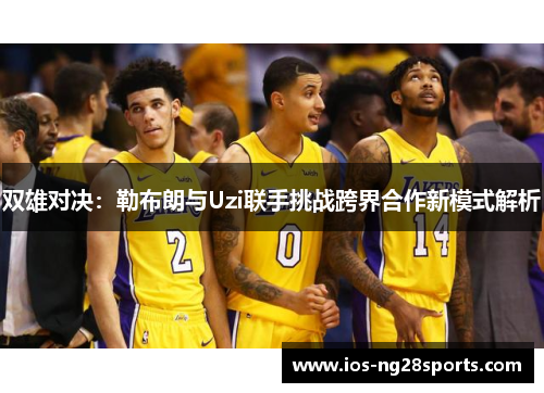 双雄对决:勒布朗与Uzi联手挑战跨界合作新模式解析 双雄对决:勒布朗与Uzi联手挑战跨界合作新模式解析