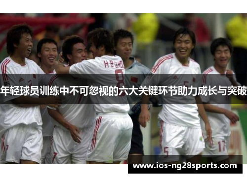 年轻球员训练中不可忽视的六大关键环节助力成长与突破 年轻球员训练中不可忽视的六大关键环节助力成长与突破
