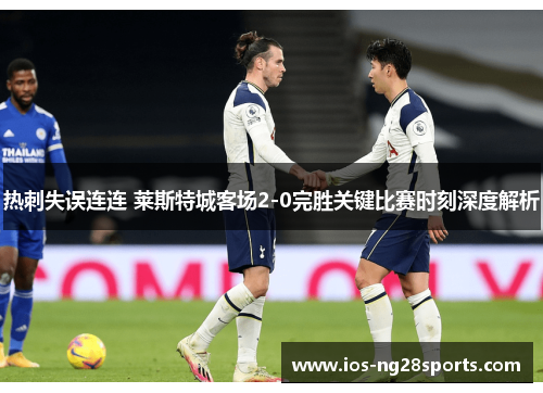 热刺失误连连 莱斯特城客场2-0完胜关键比赛时刻深度解析 热刺失误连连 莱斯特城客场2-0完胜关键比赛时刻深度解析