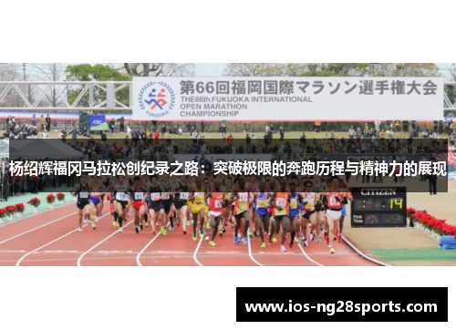 杨绍辉福冈马拉松创纪录之路:突破极限的奔跑历程与精神力的展现 杨绍辉福冈马拉松创纪录之路:突破极限的奔跑历程与精神力的展现