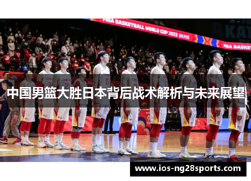 中国男篮大胜日本背后战术解析与未来展望
