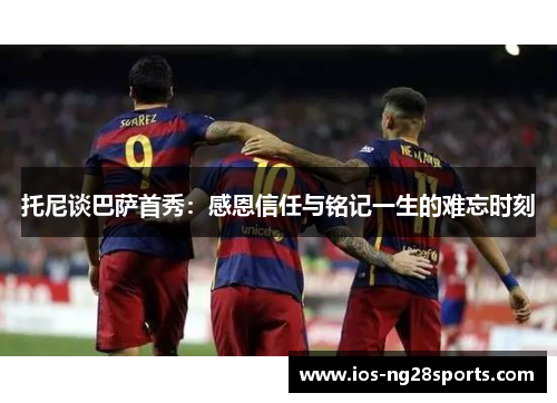 托尼谈巴萨首秀：感恩信任与铭记一生的难忘时刻