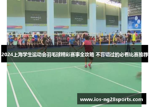 2024上海学生运动会羽毛球精彩赛事全攻略 不容错过的必看比赛推荐 2024上海学生运动会羽毛球精彩赛事全攻略 不容错过的必看比赛推荐
