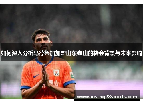 如何深入分析马德鲁加加盟山东泰山的转会背景与未来影响 如何深入分析马德鲁加加盟山东泰山的转会背景与未来影响