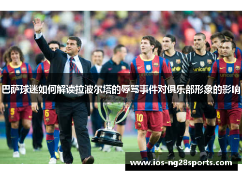 巴萨球迷如何解读拉波尔塔的辱骂事件对俱乐部形象的影响 巴萨球迷如何解读拉波尔塔的辱骂事件对俱乐部形象的影响