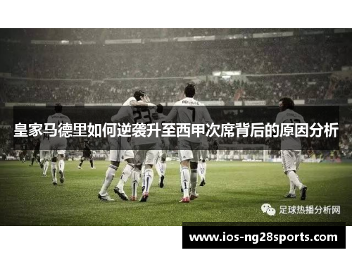 皇家马德里如何逆袭升至西甲次席背后的原因分析 皇家马德里如何逆袭升至西甲次席背后的原因分析
