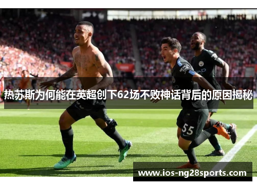 热苏斯为何能在英超创下62场不败神话背后的原因揭秘 热苏斯为何能在英超创下62场不败神话背后的原因揭秘