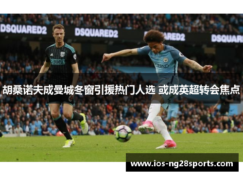 胡桑诺夫成曼城冬窗引援热门人选 或成英超转会焦点