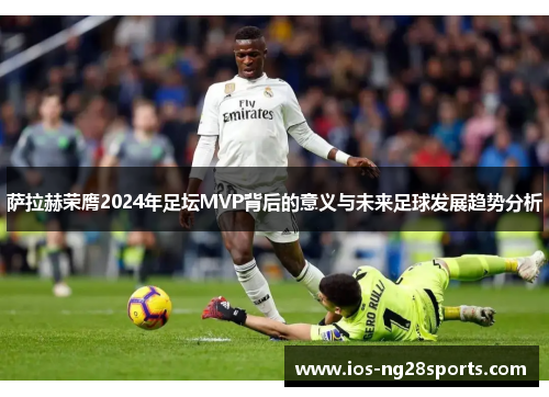 萨拉赫荣膺2024年足坛MVP背后的意义与未来足球发展趋势分析 萨拉赫荣膺2024年足坛MVP背后的意义与未来足球发展趋势分析