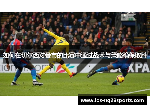 如何在切尔西对曼市的比赛中通过战术与策略确保取胜 如何在切尔西对曼市的比赛中通过战术与策略确保取胜