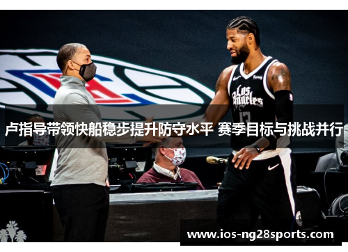 卢指导带领快船稳步提升防守水平 赛季目标与挑战并行