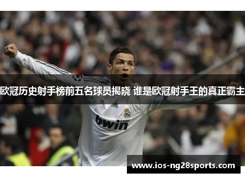 欧冠历史射手榜前五名球员揭晓 谁是欧冠射手王的真正霸主 欧冠历史射手榜前五名球员揭晓 谁是欧冠射手王的真正霸主