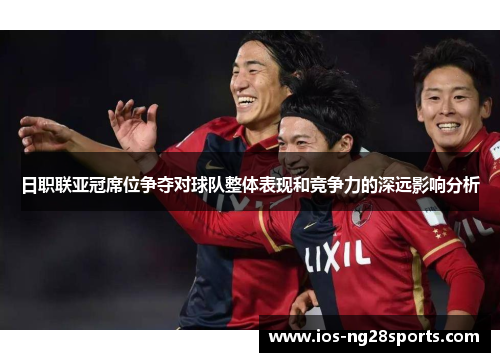 日职联亚冠席位争夺对球队整体表现和竞争力的深远影响分析 日职联亚冠席位争夺对球队整体表现和竞争力的深远影响分析