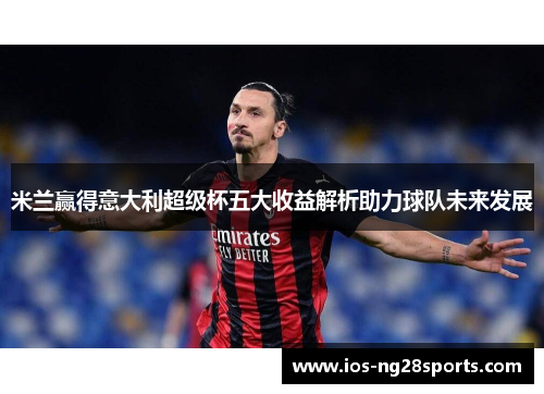 米兰赢得意大利超级杯五大收益解析助力球队未来发展 米兰赢得意大利超级杯五大收益解析助力球队未来发展