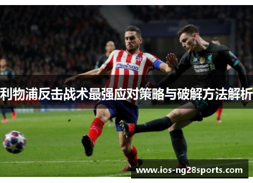 利物浦反击战术最强应对策略与破解方法解析 利物浦反击战术最强应对策略与破解方法解析