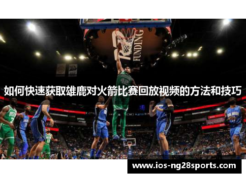 如何快速获取雄鹿对火箭比赛回放视频的方法和技巧 如何快速获取雄鹿对火箭比赛回放视频的方法和技巧
