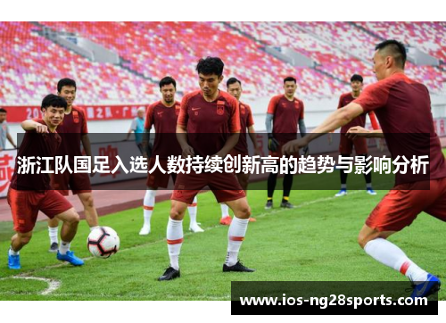 浙江队国足入选人数持续创新高的趋势与影响分析 浙江队国足入选人数持续创新高的趋势与影响分析