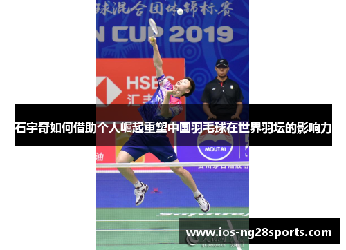 石宇奇如何借助个人崛起重塑中国羽毛球在世界羽坛的影响力 石宇奇如何借助个人崛起重塑中国羽毛球在世界羽坛的影响力