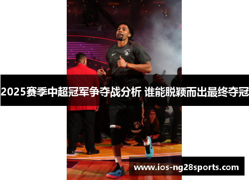 2025赛季中超冠军争夺战分析 谁能脱颖而出最终夺冠 2025赛季中超冠军争夺战分析 谁能脱颖而出最终夺冠