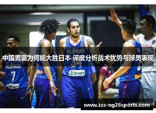中国男篮为何能大胜日本 深度分析战术优势与球员表现 中国男篮为何能大胜日本 深度分析战术优势与球员表现