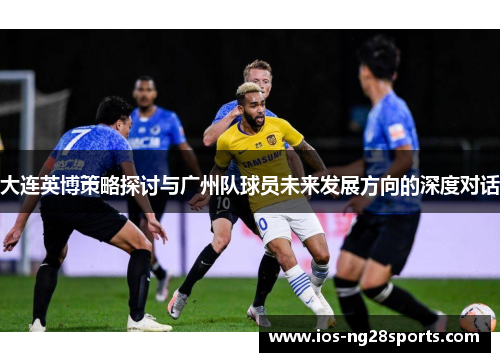 大连英博策略探讨与广州队球员未来发展方向的深度对话 大连英博策略探讨与广州队球员未来发展方向的深度对话