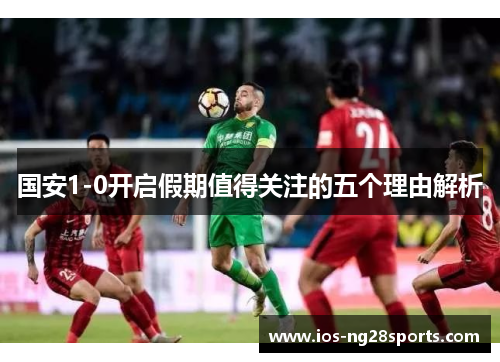 国安1-0开启假期值得关注的五个理由解析