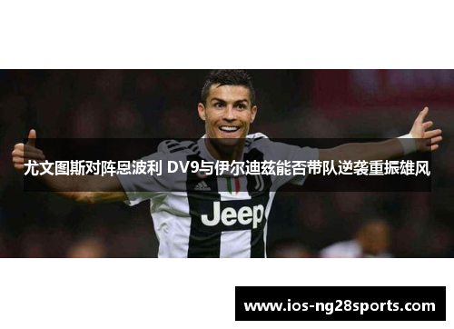 尤文图斯对阵恩波利 DV9与伊尔迪兹能否带队逆袭重振雄风 尤文图斯对阵恩波利 DV9与伊尔迪兹能否带队逆袭重振雄风
