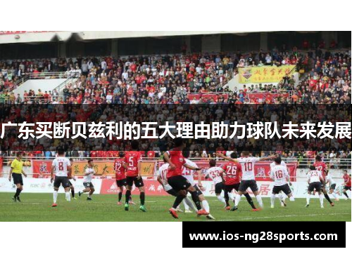 广东买断贝兹利的五大理由助力球队未来发展 广东买断贝兹利的五大理由助力球队未来发展