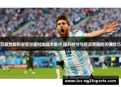 范戴克解析安菲尔德对决战术要点 提升防守与反击策略的关键技巧 范戴克解析安菲尔德对决战术要点 提升防守与反击策略的关键技巧