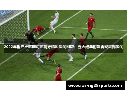 2002年世界杯韩国对葡萄牙精彩瞬间回顾:五大经典时刻再现震撼瞬间 2002年世界杯韩国对葡萄牙精彩瞬间回顾:五大经典时刻再现震撼瞬间