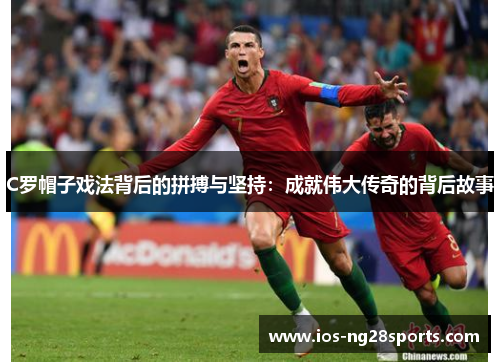 C罗帽子戏法背后的拼搏与坚持:成就伟大传奇的背后故事 C罗帽子戏法背后的拼搏与坚持:成就伟大传奇的背后故事