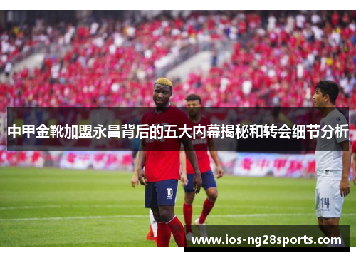 中甲金靴加盟永昌背后的五大内幕揭秘和转会细节分析 中甲金靴加盟永昌背后的五大内幕揭秘和转会细节分析