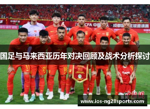 国足与马来西亚历年对决回顾及战术分析探讨 国足与马来西亚历年对决回顾及战术分析探讨
