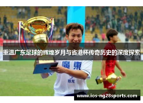 重温广东足球的辉煌岁月与省港杯传奇历史的深度探索 重温广东足球的辉煌岁月与省港杯传奇历史的深度探索