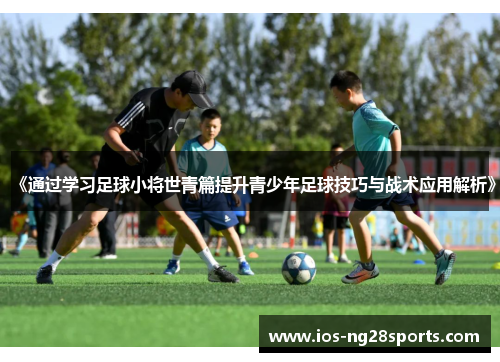 《通过学习足球小将世青篇提升青少年足球技巧与战术应用解析》 《通过学习足球小将世青篇提升青少年足球技巧与战术应用解析》