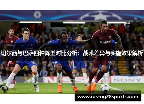切尔西与巴萨四种阵型对比分析:战术差异与实施效果解析 切尔西与巴萨四种阵型对比分析:战术差异与实施效果解析