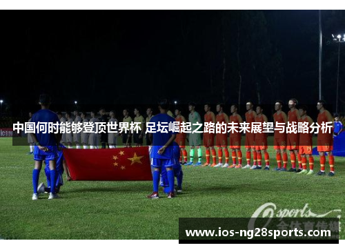 中国何时能够登顶世界杯 足坛崛起之路的未来展望与战略分析 中国何时能够登顶世界杯 足坛崛起之路的未来展望与战略分析
