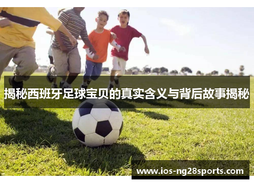 揭秘西班牙足球宝贝的真实含义与背后故事揭秘 揭秘西班牙足球宝贝的真实含义与背后故事揭秘